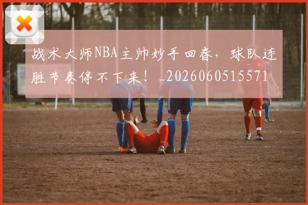 战术大师NBA主帅妙手回春，球队连胜节奏停不下来！_20260605155712