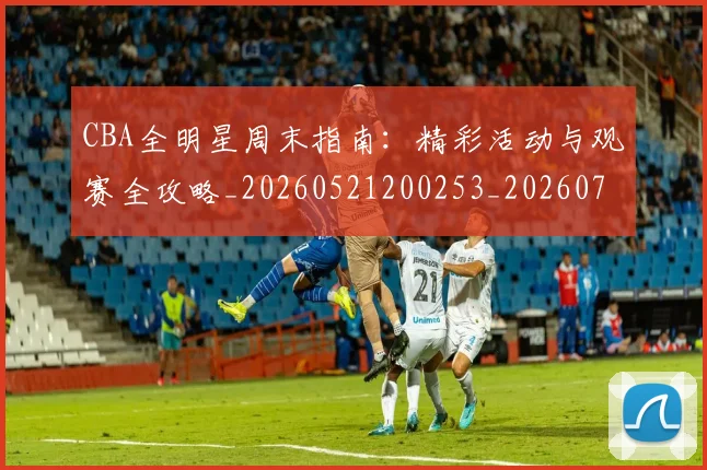 CBA全明星周末指南:精彩活动与观赛全攻略_20260521200253_20260702163523
