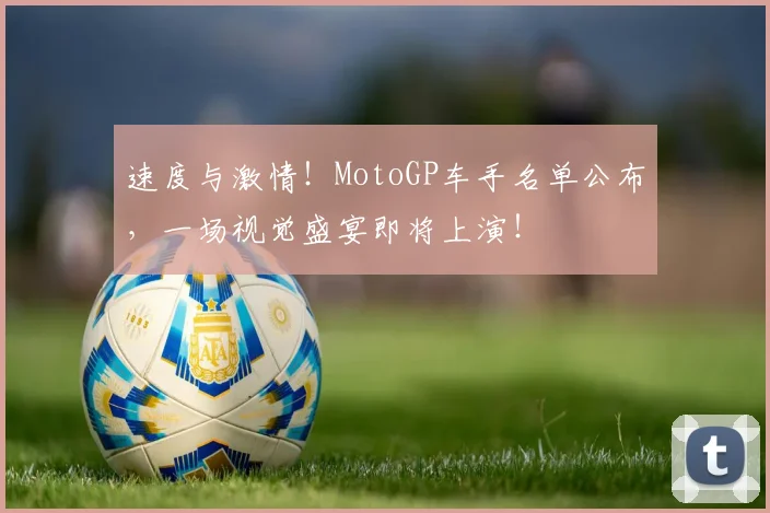 速度与激情！MotoGP车手名单公布，一场视觉盛宴即将上演！
