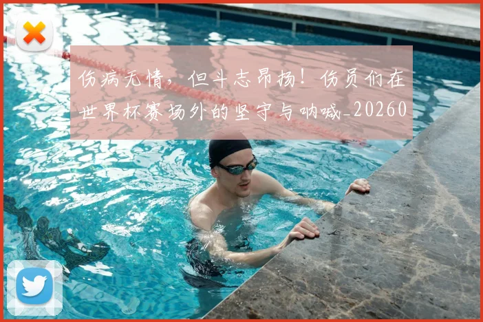 伤病无情，但斗志昂扬！伤员们在世界杯赛场外的坚守与呐喊_20260707011934