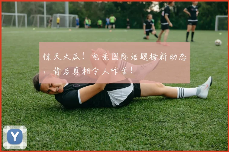 惊天大瓜!电竞国际话题榜新动态,背后真相令人咋舌!