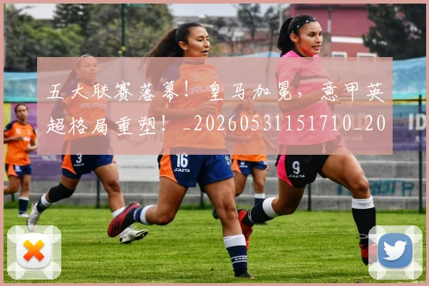五大联赛落幕！皇马加冕，意甲英超格局重塑！_20260531151710_20260703213144
