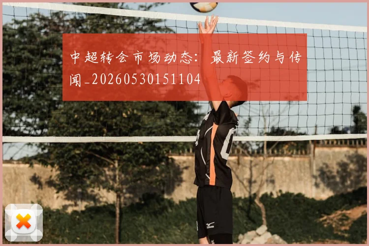 中超转会市场动态:最新签约与传闻_20260530151104