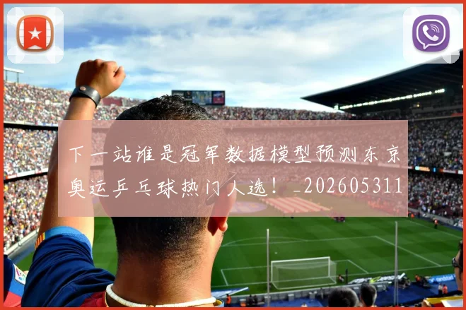 下一站谁是冠军数据模型预测东京奥运乒乓球热门人选！_20260531151130