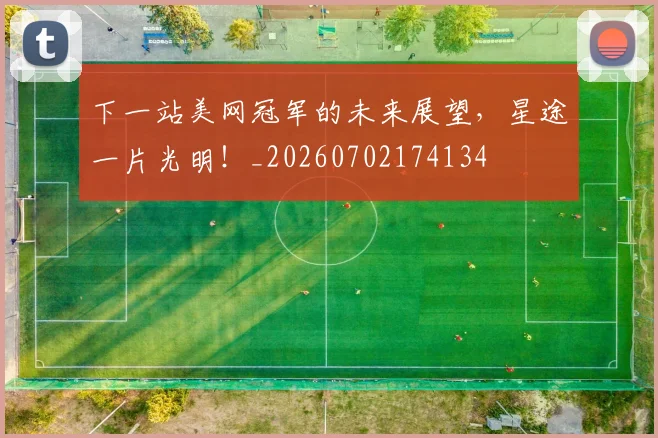 下一站美网冠军的未来展望,星途一片光明!_20260702174134