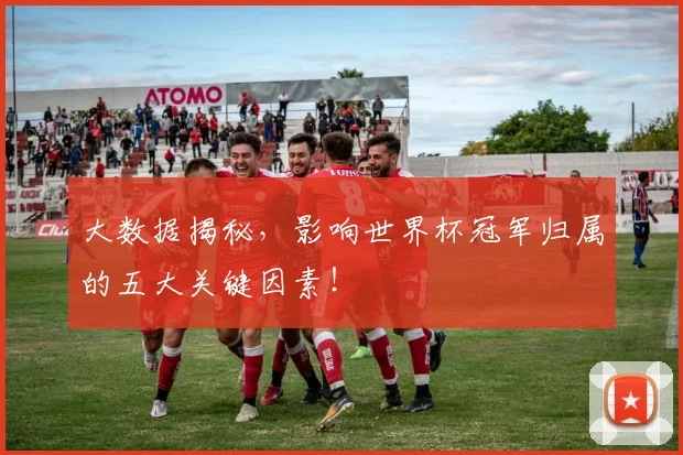 大数据揭秘，影响世界杯冠军归属的五大关键因素！