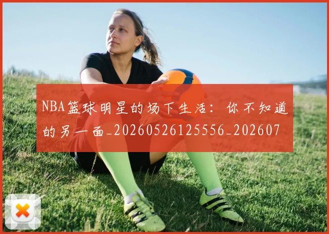 NBA篮球明星的场下生活：你不知道的另一面_20260526125556_20260703202514