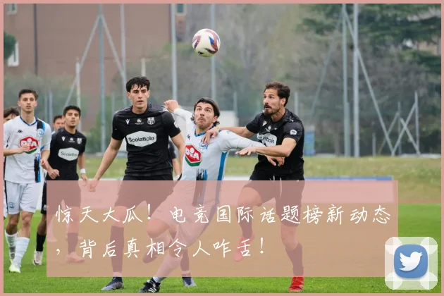 惊天大瓜!电竞国际话题榜新动态,背后真相令人咋舌!