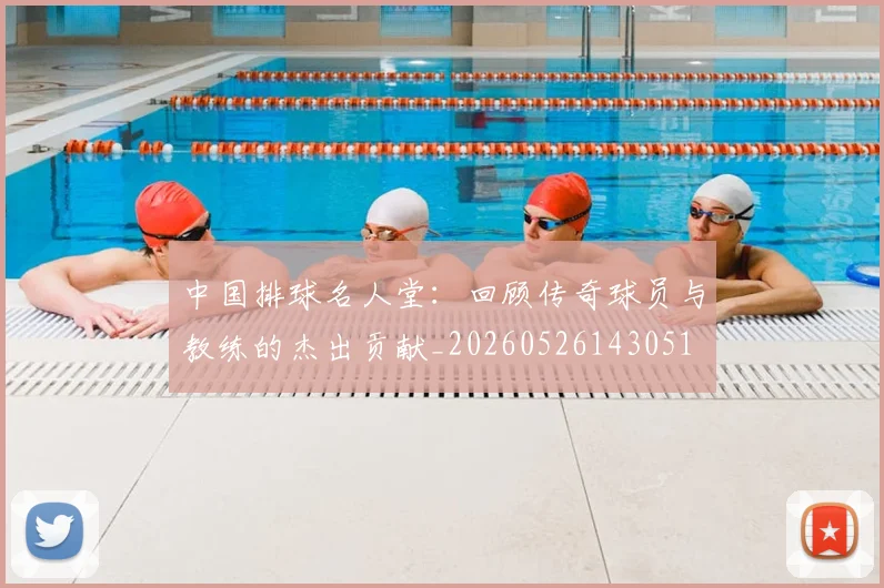 中国排球名人堂:回顾传奇球员与教练的杰出贡献_20260526143051