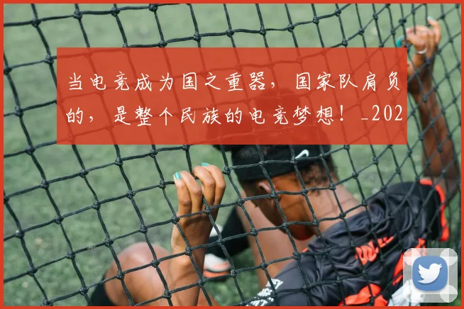 当电竞成为国之重器，国家队肩负的，是整个民族的电竞梦想！_20260707152633