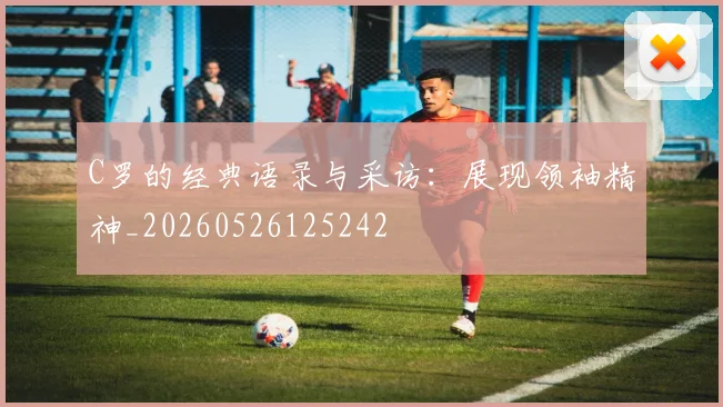 C罗的经典语录与采访:展现领袖精神_20260526125242