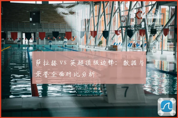萨拉赫 vs 英超顶级边锋：数据与荣誉全面对比分析