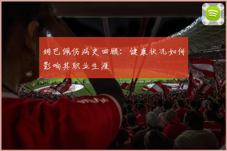 姆巴佩伤病史回顾:健康状况如何影响其职业生涯