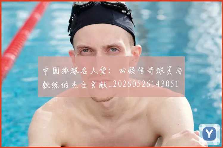 中国排球名人堂：回顾传奇球员与教练的杰出贡献_20260526143051