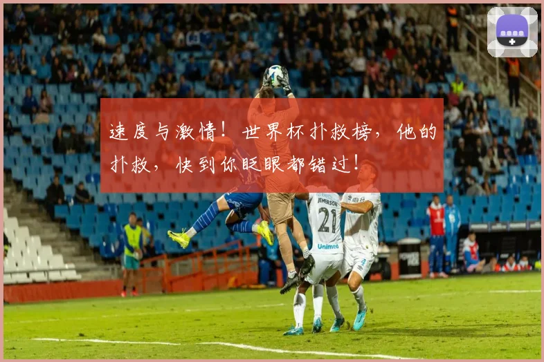 速度与激情！世界杯扑救榜，他的扑救，快到你眨眼都错过！