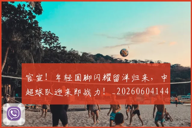 官宣！年轻国脚闪耀留洋归来，中超球队迎来即战力！_20260604144723