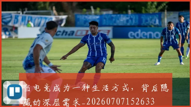 当电竞成为一种生活方式，背后隐藏的深层需求_20260707152633