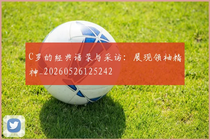 C罗的经典语录与采访:展现领袖精神_20260526125242
