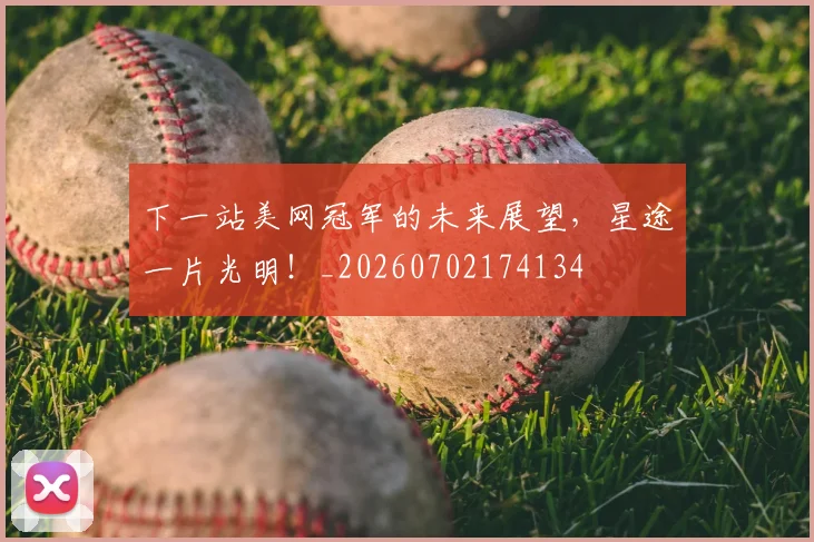 下一站美网冠军的未来展望，星途一片光明！_20260702174134