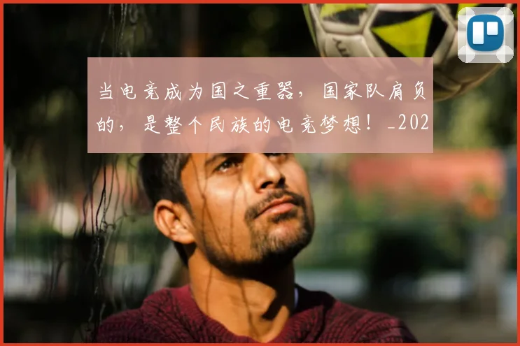 当电竞成为国之重器，国家队肩负的，是整个民族的电竞梦想！_20260707152633