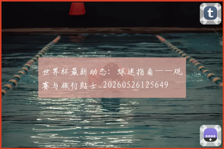 世界杯最新动态:球迷指南——观赛与旅行贴士_20260526125649