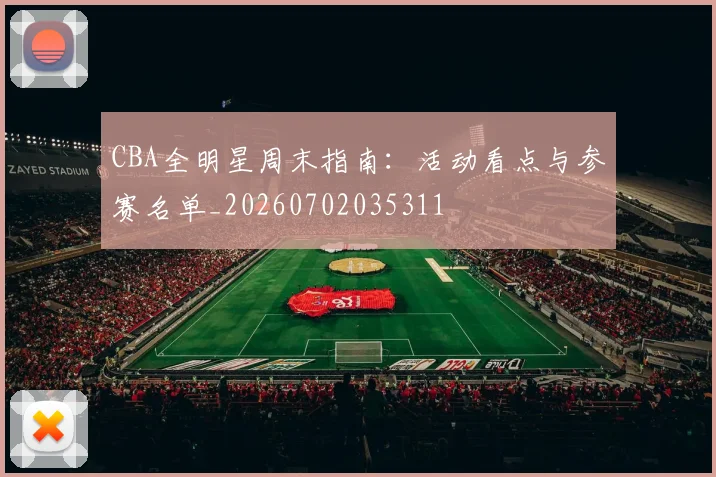 CBA全明星周末指南:活动看点与参赛名单_20260702035311