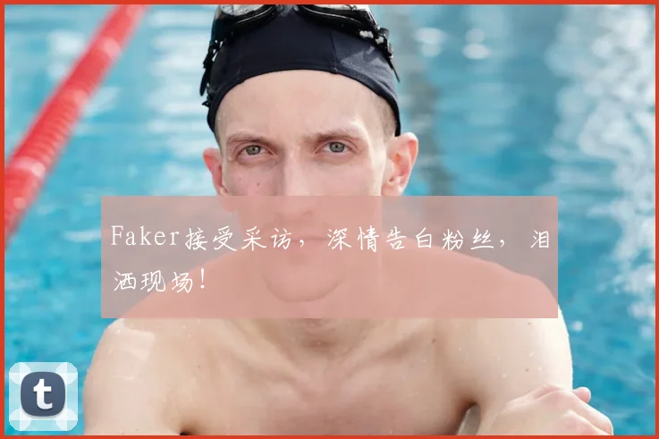 Faker接受采访,深情告白粉丝,泪洒现场!
