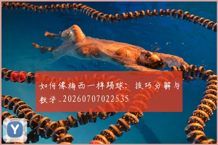 如何像梅西一样踢球:技巧分解与教学_20260707022535