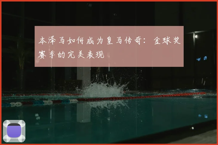 本泽马如何成为皇马传奇：金球奖赛季的完美表现