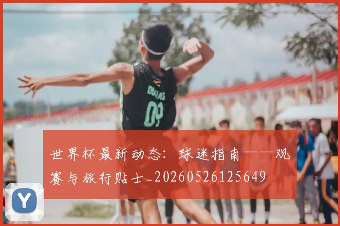 世界杯最新动态:球迷指南——观赛与旅行贴士_20260526125649