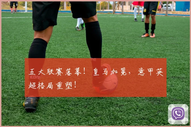 五大联赛落幕！皇马加冕，意甲英超格局重塑！