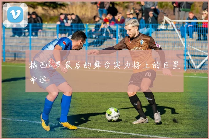 梅西C罗最后的舞台实力榜上的巨星命运