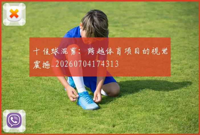 十佳球混剪:跨越体育项目的视觉震撼_20260704174313