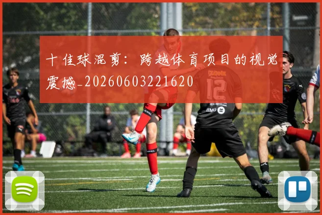 十佳球混剪：跨越体育项目的视觉震撼_20260603221620