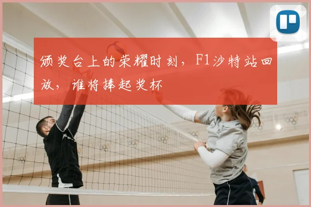 颁奖台上的荣耀时刻，F1沙特站回放，谁将捧起奖杯