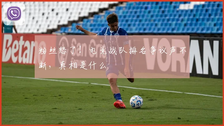 粉丝怒了!电竞战队排名争议声不断,真相是什么